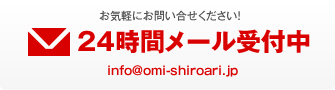 お気軽にお問い合せください！24時間メール受付中info@omi-shiroari.jp